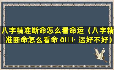 八字精准断命怎么看命运（八字精准断命怎么看命 🌷 运好不好）